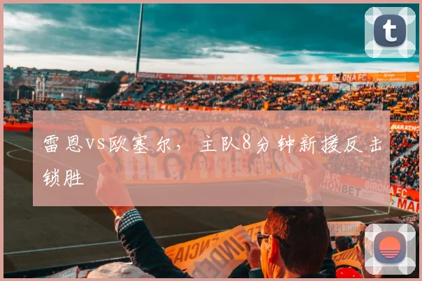 雷恩vs欧塞尔,主队8分钟新援反击锁胜