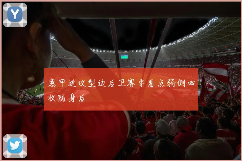 意甲进攻型边后卫赛季看点弱侧回收防身后