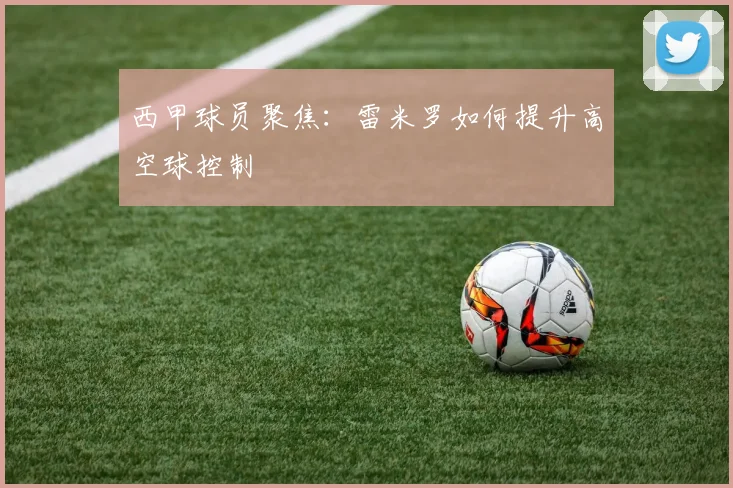西甲球员聚焦：雷米罗如何提升高空球控制