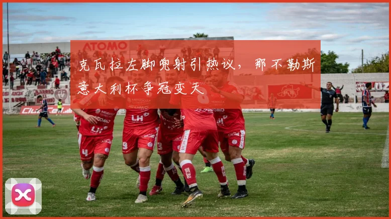 克瓦拉左脚兜射引热议，那不勒斯意大利杯争冠变天