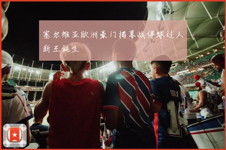 塞尔维亚欧洲豪门揭幕战停球过人新王诞生