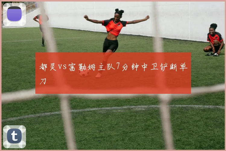 都灵vs富勒姆主队7分钟中卫铲断单刀