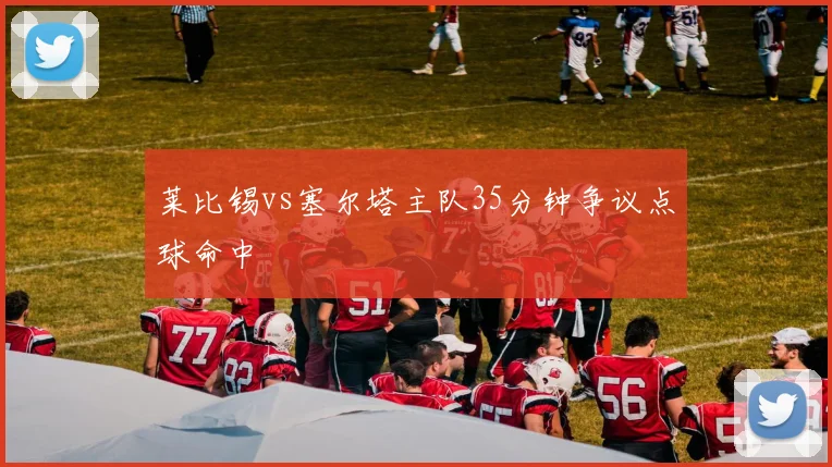 莱比锡vs塞尔塔主队35分钟争议点球命中