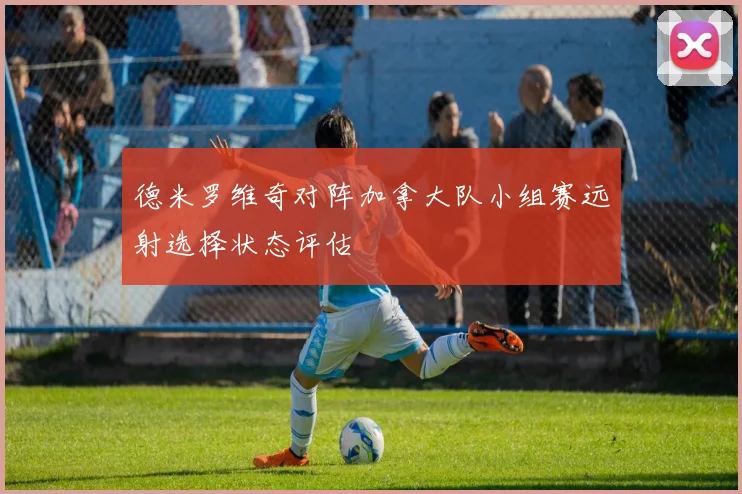 德米罗维奇对阵加拿大队小组赛远射选择状态评估