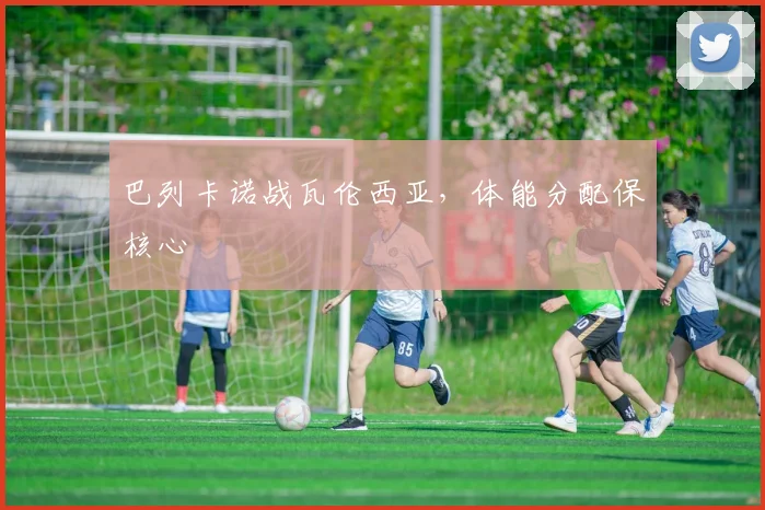 巴列卡诺战瓦伦西亚，体能分配保核心