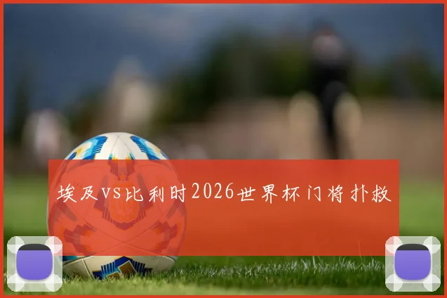 埃及vs比利时2026世界杯门将扑救