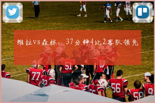维拉vs森林，37分钟4比2客队领先